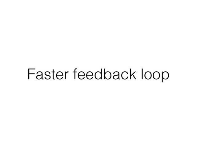 Faster feedback loop
