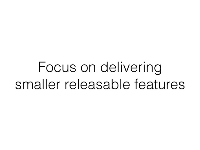 Focus on delivering
smaller releasable features
