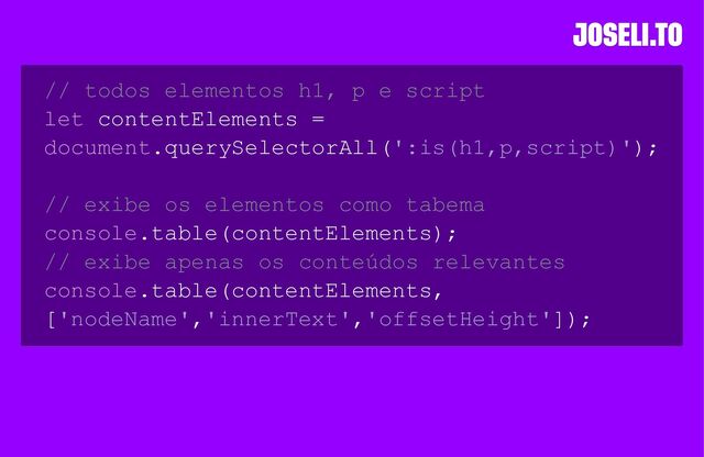 // todos elementos h1, p e script
let contentElements =
document.querySelectorAll(':is(h1,p,script)');
// exibe os elementos como tabema
console.table(contentElements);
// exibe apenas os conteúdos relevantes
console.table(contentElements,
['nodeName','innerText','offsetHeight']);
