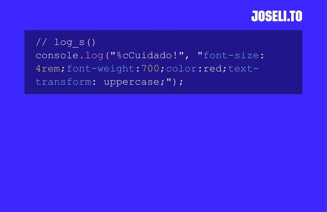 // log_s()
console.log("%cCuidado!", "font-size:
4rem;font-weight:700;color:red;text-
transform: uppercase;");
