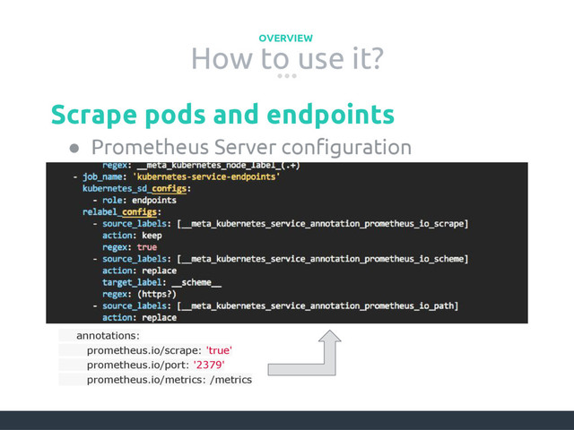 How to use it?
OVERVIEW
● Prometheus Server configuration
Scrape pods and endpoints
annotations:
prometheus.io/scrape: 'true'
prometheus.io/port: '2379'
prometheus.io/metrics: /metrics
