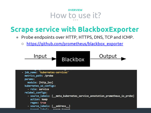 How to use it?
OVERVIEW
Scrape service with BlackboxExporter
● Probe endpoints over HTTP, HTTPS, DNS, TCP and ICMP.
○ https://github.com/prometheus/blackbox_exporter
