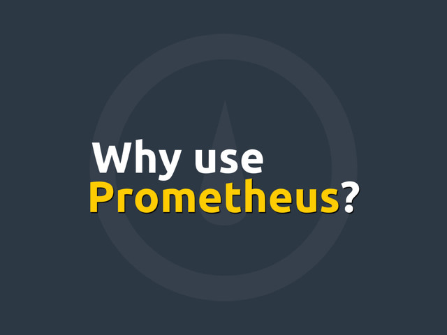 Prometheus?
Why use
