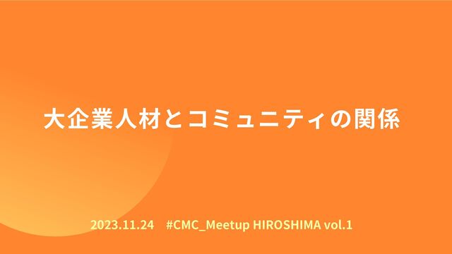 2023.11.24　#CMC_Meetup HIROSHIMA vol.1
大企業人材とコミュニティの関係

