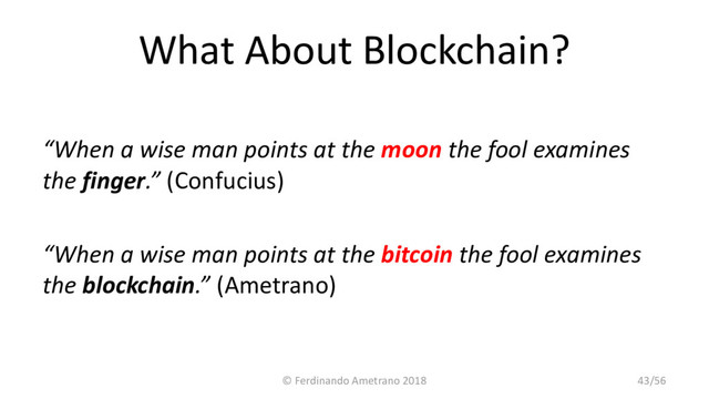 What About Blockchain?
“When a wise man points at the moon the fool examines
the finger.” (Confucius)
“When a wise man points at the bitcoin the fool examines
the blockchain.” (Ametrano)
© Ferdinando Ametrano 2018 43/56
