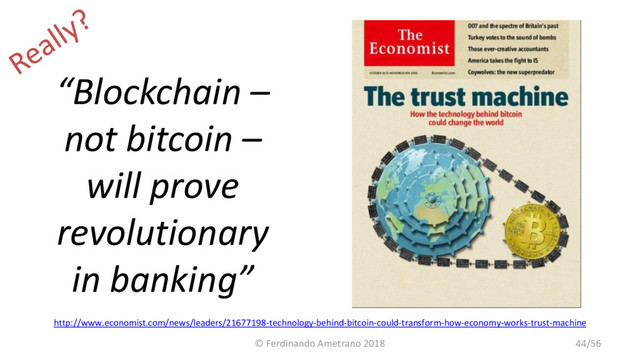 “Blockchain –
not bitcoin –
will prove
revolutionary
in banking”
http://www.economist.com/news/leaders/21677198-technology-behind-bitcoin-could-transform-how-economy-works-trust-machine
© Ferdinando Ametrano 2018 44/56
