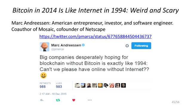 Bitcoin in 2014 Is Like Internet in 1994: Weird and Scary
Marc Andreessen: American entrepreneur, investor, and software engineer.
Coauthor of Mosaic, cofounder of Netscape
https://twitter.com/pmarca/status/677658844504436737
© Ferdinando Ametrano 2018 45/56
