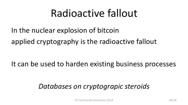 Radioactive fallout
In the nuclear explosion of bitcoin
applied cryptography is the radioactive fallout
It can be used to harden existing business processes
Databases on cryptograpic steroids
© Ferdinando Ametrano 2018 49/56
