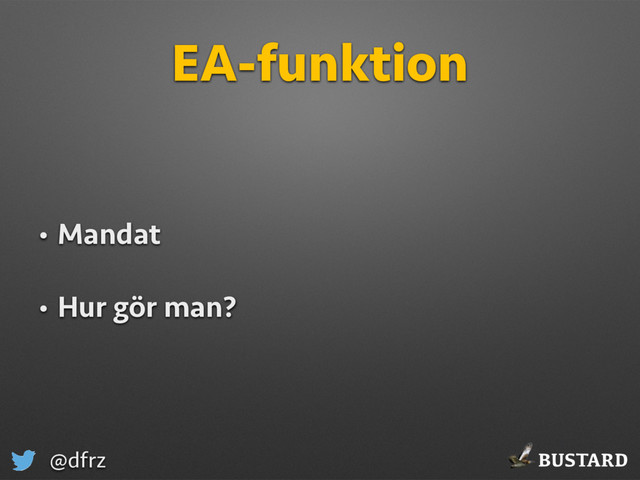 BUSTARD
@dfrz
EA-funktion
• Mandat
• Hur gör man?

