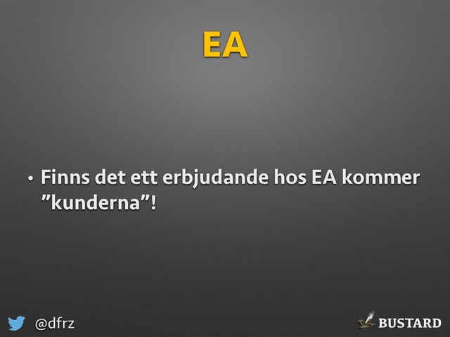 BUSTARD
@dfrz
EA
• Finns det ett erbjudande hos EA kommer
”kunderna”!
