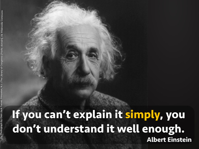 If you can’t explain it simply, you
don’t understand it well enough.
By Photograph by Oren Jack Turner, Princeton, N.J. (The Library of Congress) [Public domain], via Wikimedia Commons
Albert Einstein
