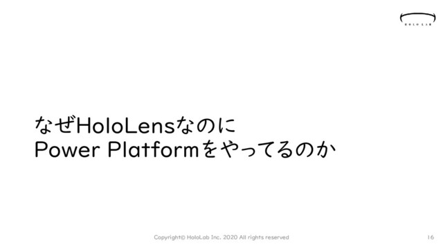 なぜHoloLensなのに
Power Platformをやってるのか
Copyright© HoloLab Inc. 2020 All rights reserved 16
