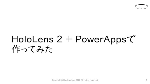 HoloLens 2 + PowerAppsで
作ってみた
Copyright© HoloLab Inc. 2020 All rights reserved 19

