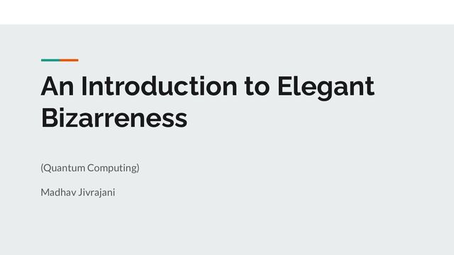 An Introduction to Elegant
Bizarreness
(Quantum Computing)
Madhav Jivrajani
