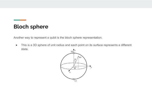Bloch sphere
Another way to represent a qubit is the bloch sphere representation.
● This is a 3D sphere of unit radius and each point on its surface represents a different
state.
