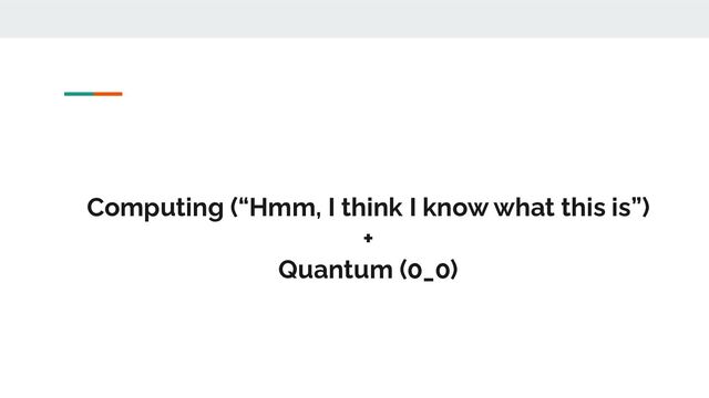 Computing (“Hmm, I think I know what this is”)
+
Quantum (0_0)
