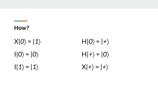 How?
X|0⟩ = |1⟩
I|0⟩ = |0⟩
I|1⟩ = |1⟩
H|0⟩ = |+⟩
H|+⟩ = |0⟩
X|+⟩ = |+⟩
