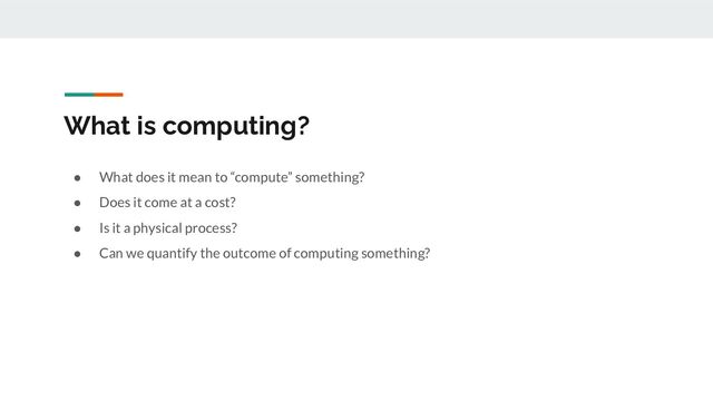 What is computing?
● What does it mean to “compute” something?
● Does it come at a cost?
● Is it a physical process?
● Can we quantify the outcome of computing something?
