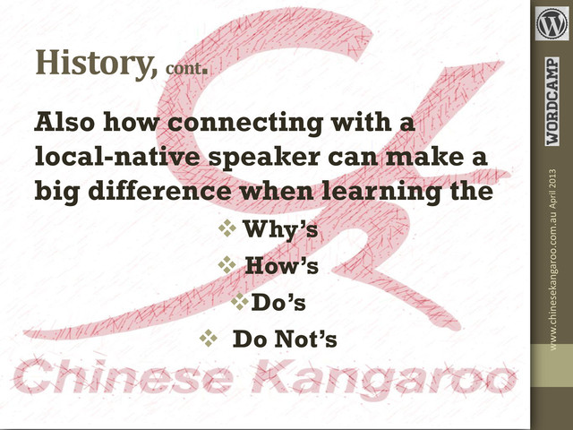 History, cont
.
Also how connecting with a
local-native speaker can make a
big difference when learning the
 Why’s
 How’s
Do’s
 Do Not’s
April 2013
www.chinesekangaroo.com.au
