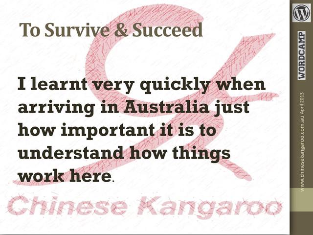 To Survive & Succeed
I learnt very quickly when
arriving in Australia just
how important it is to
understand how things
work here.
April 2013
www.chinesekangaroo.com.au
