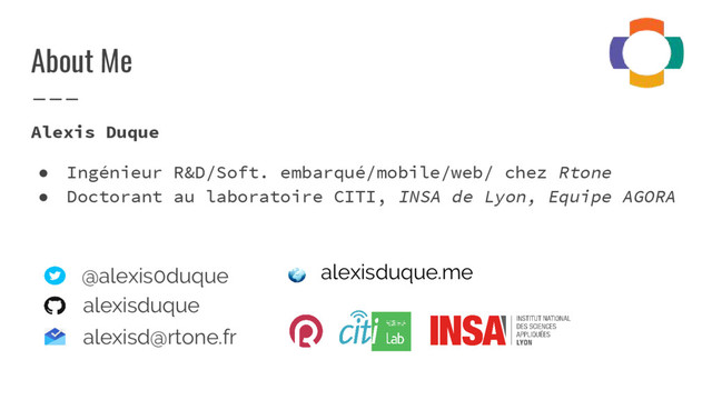 About Me
Alexis Duque
● Ingénieur R&D/Soft. embarqué/mobile/web/ chez Rtone
● Doctorant au laboratoire CITI, INSA de Lyon, Equipe AGORA
@alexis0duque alexisduque.me
alexisduque
alexisd@rtone.fr
