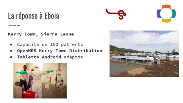 La réponse à Ebola
Kerry Town, Sierra Leone
● Capacité de 100 patients
● OpenMRS Kerry Town Distribution
● Tablette Android adaptée
