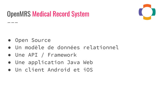 OpenMRS Medical Record System
● Open Source
● Un modèle de données relationnel
● Une API / Framework
● Une application Java Web
● Un client Android et iOS

