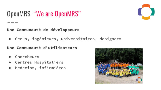 OpenMRS “We are OpenMRS”
Une Communauté de développeurs
● Geeks, ingénieurs, universitaires, designers
Une Communauté d’utilisateurs
● Chercheurs
● Centres Hospitaliers
● Médecins, infirmières
