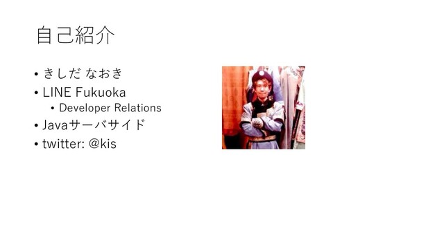 自己紹介
• きしだ なおき
• LINE Fukuoka
• Developer Relations
• Javaサーバサイド
• twitter: @kis
