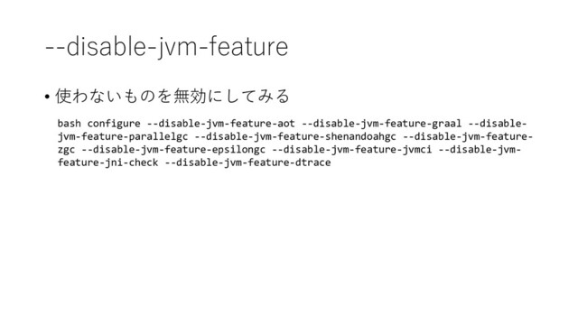 --disable-jvm-feature
• 使わないものを無効にしてみる
bash configure --disable-jvm-feature-aot --disable-jvm-feature-graal --disable-
jvm-feature-parallelgc --disable-jvm-feature-shenandoahgc --disable-jvm-feature-
zgc --disable-jvm-feature-epsilongc --disable-jvm-feature-jvmci --disable-jvm-
feature-jni-check --disable-jvm-feature-dtrace
