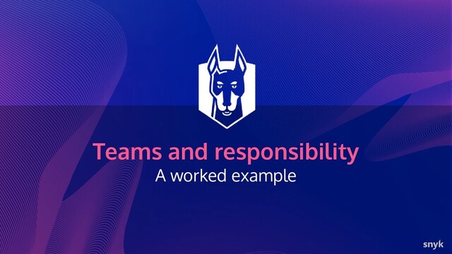 Teams and responsibility
A worked example
