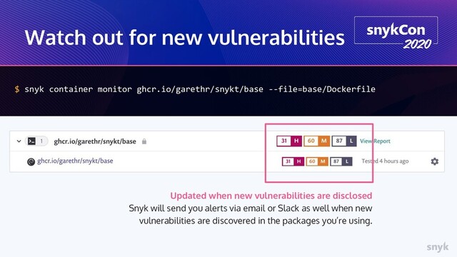 Watch out for new vulnerabilities
$ snyk container monitor ghcr.io/garethr/snykt/base --file=base/Dockerfile
Updated when new vulnerabilities are disclosed
Snyk will send you alerts via email or Slack as well when new
vulnerabilities are discovered in the packages you’re using.
