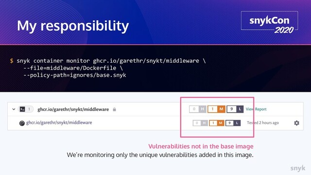 My responsibility
$ snyk container monitor ghcr.io/garethr/snykt/middleware \
--file=middleware/Dockerfile \
--policy-path=ignores/base.snyk
Vulnerabilities not in the base image
We’re monitoring only the unique vulnerabilities added in this image.
