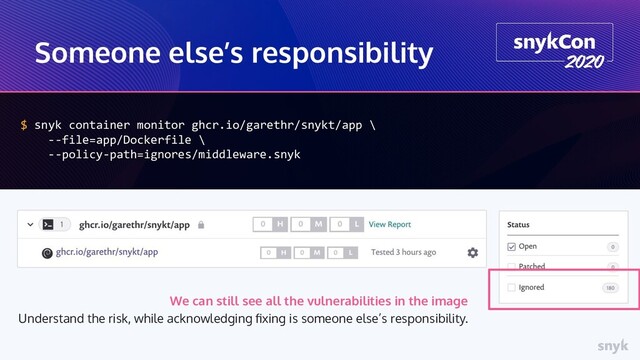 Someone else’s responsibility
$ snyk container monitor ghcr.io/garethr/snykt/app \
--file=app/Dockerfile \
--policy-path=ignores/middleware.snyk
We can still see all the vulnerabilities in the image
Understand the risk, while acknowledging ﬁxing is someone else’s responsibility.

