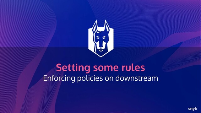 Setting some rules
Enforcing policies on downstream
