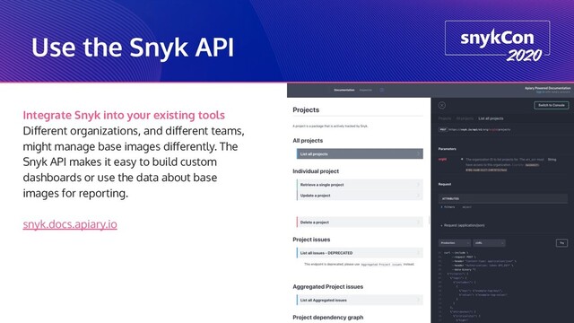 Use the Snyk API
Integrate Snyk into your existing tools
Diﬀerent organizations, and diﬀerent teams,
might manage base images diﬀerently. The
Snyk API makes it easy to build custom
dashboards or use the data about base
images for reporting.
snyk.docs.apiary.io
