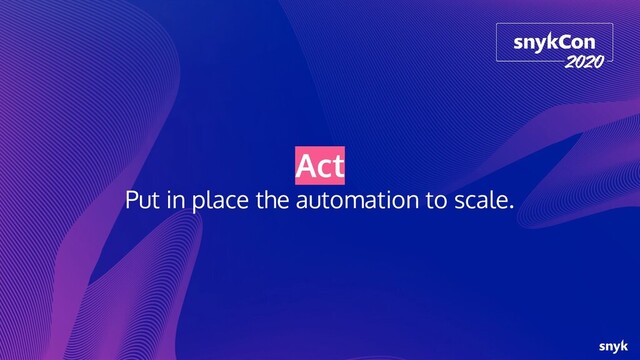 Act
Put in place the automation to scale.
