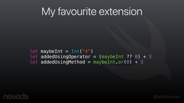 @amlcurran
My favourite extension
let maybeInt = Int("4")
let addedUsingOperator = (maybeInt ?? 0) + 3
let addedUsingMethod = maybeInt.or(0) + 3
