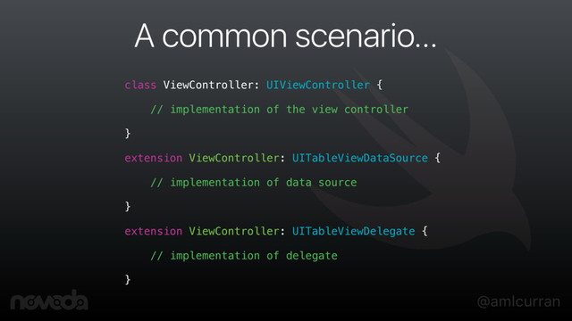 @amlcurran
A common scenario…
class ViewController: UIViewController {
// implementation of the view controller
}
extension ViewController: UITableViewDataSource {
// implementation of data source
}
extension ViewController: UITableViewDelegate {
// implementation of delegate
}
