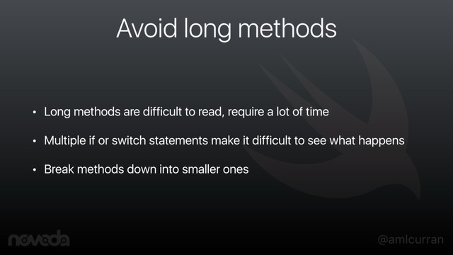@amlcurran
Avoid long methods
• Long methods are difficult to read, require a lot of time
• Multiple if or switch statements make it difficult to see what happens
• Break methods down into smaller ones
