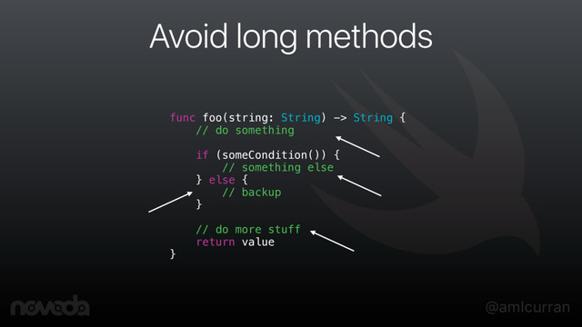 @amlcurran
Avoid long methods
func foo(string: String) -> String {
// do something
if (someCondition()) {
// something else
} else {
// backup
}
// do more stuff
return value
}

