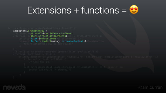 @amlcurran
Extensions + functions = 
inputItems.orEmptyArray()
.attemptTo(castAsExtensionItems)
.then(extractAllAttachments)
.filter(onlyUrlItems)
.forEach(loadUrl(using: extensionContext))
let inputItems = extensionContext?.inputItems ?? []
_ = inputItems
.flatMap({ return $0 as? NSExtensionItem })
.flatMap({ (extensionItem: NSExtensionItem) -> [NSItemProvider] in
let attachments = extensionItem.attachments ?? []
return attachments.flatMap({ (attachment) -> NSItemProvider? in
return attachment as? NSItemProvider
})
})
.filter({ $0.hasItemConformingToTypeIdentifier("public.url") })
.forEach({ (urlItem) -> Void in
urlItem.loadItem(forTypeIdentifier: "public.url", options: nil, completionHandler: { (result, error) in
if let url = result as? NSURL {
// Save the URL
}
self.extensionContext!.completeRequest(returningItems: []) { (expired) in
print("did expire: \(expired)")
}
})
})
