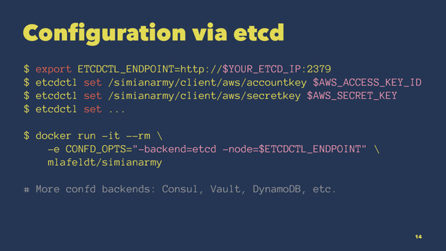 Configuration via etcd
$ export ETCDCTL_ENDPOINT=http://$YOUR_ETCD_IP:2379
$ etcdctl set /simianarmy/client/aws/accountkey $AWS_ACCESS_KEY_ID
$ etcdctl set /simianarmy/client/aws/secretkey $AWS_SECRET_KEY
$ etcdctl set ...
$ docker run -it --rm \
-e CONFD_OPTS="-backend=etcd -node=$ETCDCTL_ENDPOINT" \
mlafeldt/simianarmy
# More confd backends: Consul, Vault, DynamoDB, etc.
14
