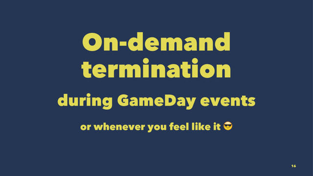 On-demand
termination
during GameDay events
or whenever you feel like it !
16
