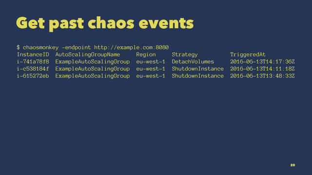 Get past chaos events
$ chaosmonkey -endpoint http://example.com:8080
InstanceID AutoScalingGroupName Region Strategy TriggeredAt
i-741a78f8 ExampleAutoScalingGroup eu-west-1 DetachVolumes 2016-06-13T14:17:36Z
i-c538184f ExampleAutoScalingGroup eu-west-1 ShutdownInstance 2016-06-13T14:11:18Z
i-615272eb ExampleAutoScalingGroup eu-west-1 ShutdownInstance 2016-06-13T13:48:33Z
20
