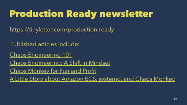 Production Ready newsletter
https://tinyletter.com/production-ready
Published articles include:
Chaos Engineering 101
Chaos Engineering: A Shift in Mindset
Chaos Monkey for Fun and Proﬁt
A Little Story about Amazon ECS, systemd, and Chaos Monkey
27
