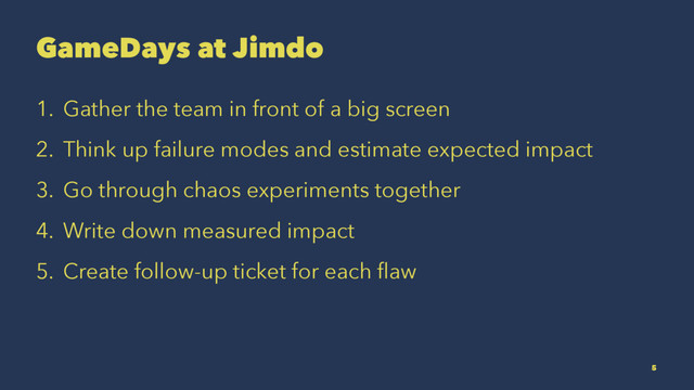 GameDays at Jimdo
1. Gather the team in front of a big screen
2. Think up failure modes and estimate expected impact
3. Go through chaos experiments together
4. Write down measured impact
5. Create follow-up ticket for each ﬂaw
5
