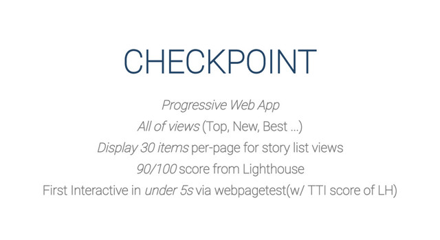 CHECKPOINT
Progressive Web App
All of views (Top, New, Best ...)
Display 30 items per-page for story list views
90/100 score from Lighthouse
First Interactive in under 5s via webpagetest(w/ TTI score of LH)
