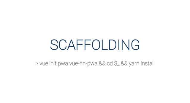 SCAFFOLDING
> vue init pwa vue-hn-pwa && cd $_ && yarn install
