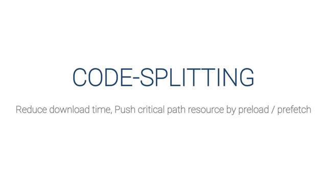 CODE-SPLITTING
Reduce download time, Push critical path resource by preload / prefetch
